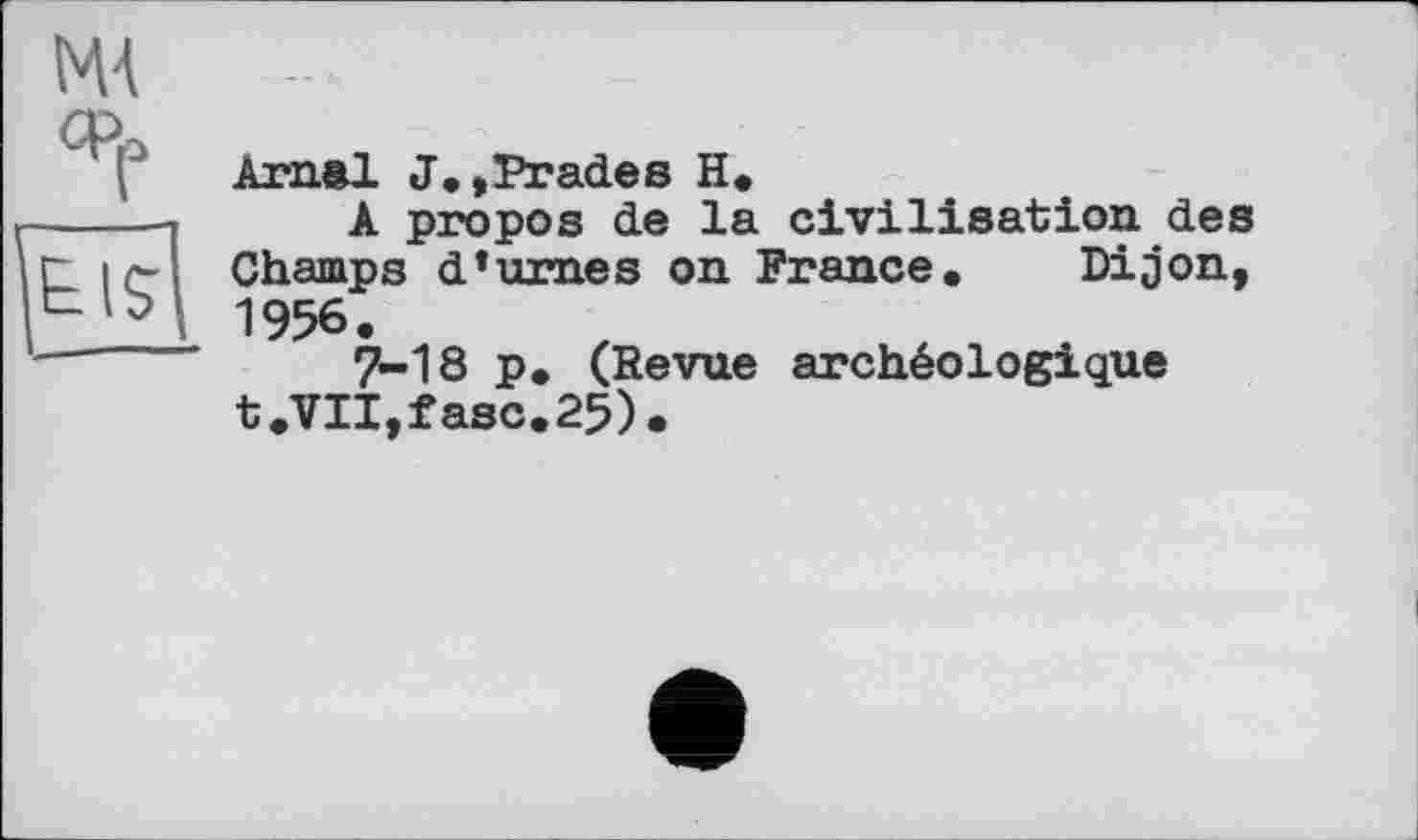 ﻿МА
Фр

Arnal J.,Prades H.
A propos de la civilisation des Champs d’urnes on France. Dijon, 1956.
7-18 p. (Revue archéologique t.VII,fasc.25).